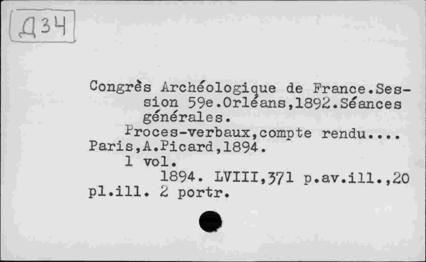 ﻿Congrès Archéologique de France.Session 59e.Orleans,1892.Séances générales.
Proces-verbaux,compte rendu.... Paris,A.Picard,1894.
1 vol.
1894. LVIII,371 p.av.ill.,20 pl.ill. 2 portr.